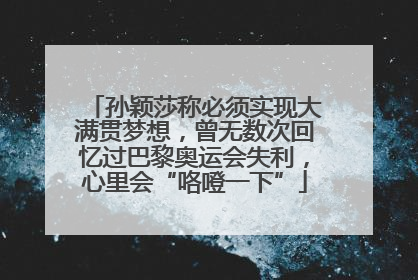孙颖莎称必须实现大满贯梦想，曾无数次回忆过巴黎奥运会失利，心里会“咯噔一下”