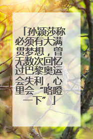 孙颖莎称必须有大满贯梦想，曾无数次回忆过巴黎奥运会失利，心里会“咯噔一下”