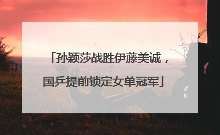 孙颖莎战胜伊藤美诚，国乒提前锁定女单冠军