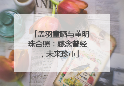 孟羽童晒与董明珠合照：感念曾经，未来珍重