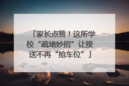家长点赞！这所学校“疏堵妙招”让接送不再“抢车位”