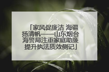 家风促廉洁 海疆扬清帆——山东烟台海警局注重家庭助廉提升执法质效侧记