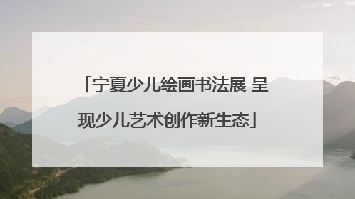 宁夏少儿绘画书法展 呈现少儿艺术创作新生态
