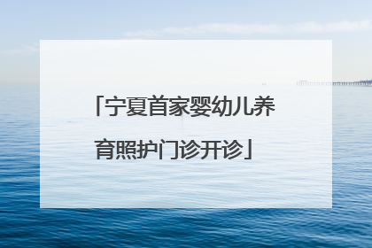 宁夏首家婴幼儿养育照护门诊开诊
