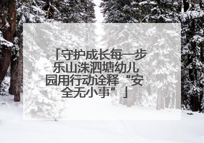 守护成长每一步 乐山洙泗塘幼儿园用行动诠释“安全无小事”