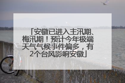 安徽已进入主汛期、梅汛期！预计今年极端天气气候事件偏多，有2个台风影响安徽