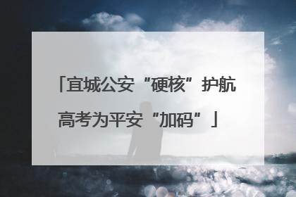 宜城公安“硬核”护航高考为平安“加码”
