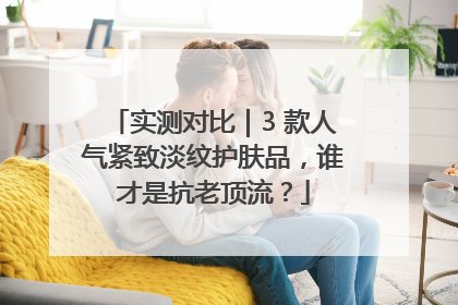 实测对比｜3 款人气紧致淡纹护肤品，谁才是抗老顶流？