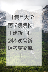 复旦大学药学院院长王建新一行到本溪高新区考察交流