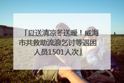 夏送清凉冬送暖！威海市共救助流浪乞讨等遇困人员1501人次