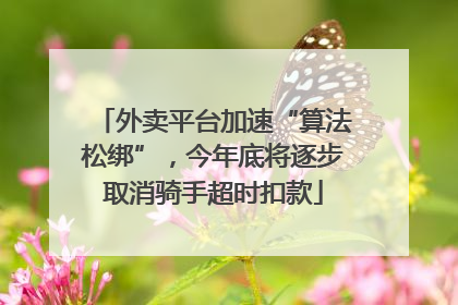 外卖平台加速“算法松绑”，今年底将逐步取消骑手超时扣款