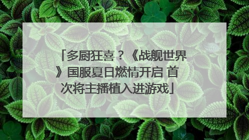 多厨狂喜？《战舰世界》国服夏日燃情开启 首次将主播植入进游戏