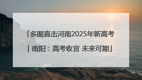多图直击河南2025年新高考｜南阳：高考收官 未来可期