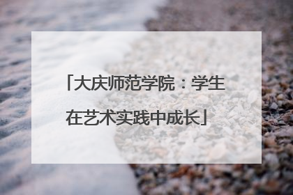 大庆师范学院：学生在艺术实践中成长