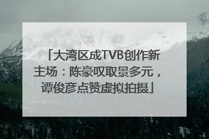 大湾区成TVB创作新主场：陈豪叹取景多元，谭俊彦点赞虚拟拍摄