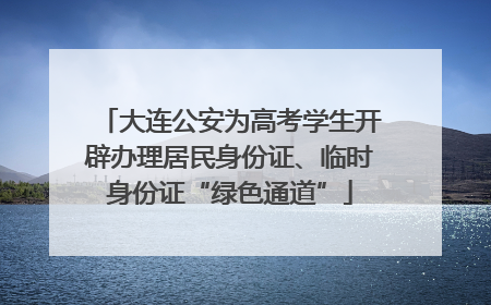 大连公安为高考学生开辟办理居民身份证、临时身份证“绿色通道”