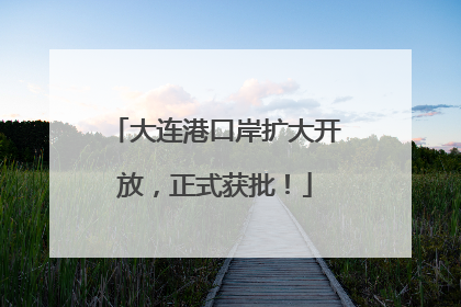大连港口岸扩大开放，正式获批！
