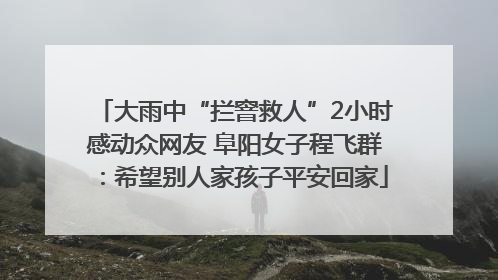 大雨中“拦窨救人”2小时感动众网友 阜阳女子程飞群：希望别人家孩子平安回家