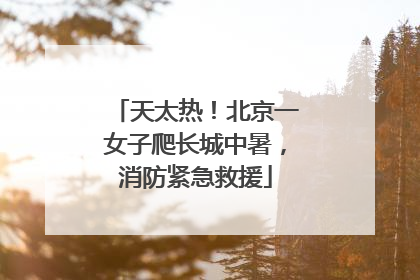 天太热！北京一女子爬长城中暑，消防紧急救援