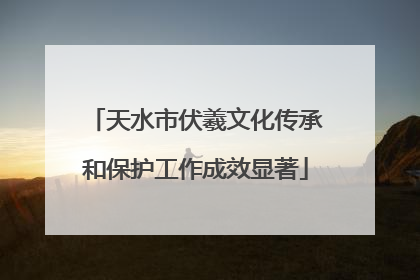 天水市伏羲文化传承和保护工作成效显著