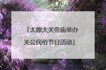 太原大关帝庙举办关公民俗节日活动