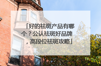 好的祛斑产品有哪个？公认祛斑好品牌，高段位祛斑攻略