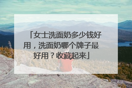 女士洗面奶多少钱好用，洗面奶哪个牌子最好用？收藏起来