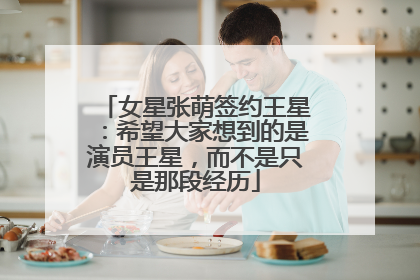 女星张萌签约王星：希望大家想到的是演员王星，而不是只是那段经历