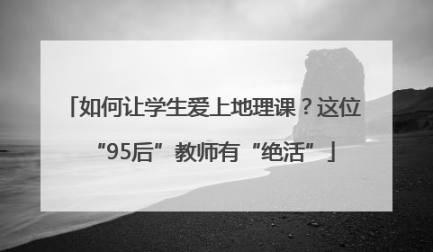 如何让学生爱上地理课？这位“95后”教师有“绝活”