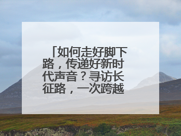 如何走好脚下路，传递好新时代声音？寻访长征路，一次跨越时空的对话