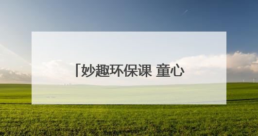 妙趣环保课 童心护家园 “青山计划——塑料变形记”主题环保活动