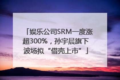娱乐公司SRM一度涨超300%，孙宇晨旗下波场拟“借壳上市”