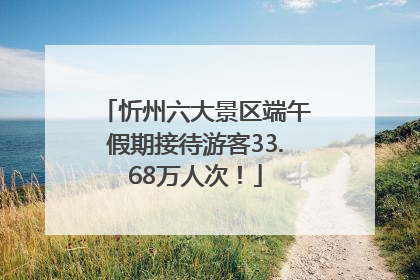 忻州六大景区端午假期接待游客33.68万人次！