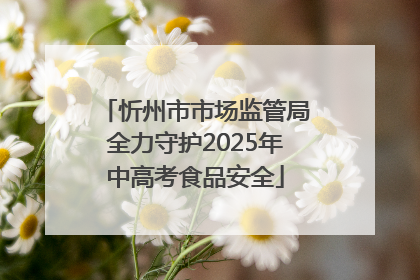 忻州市市场监管局全力守护2025年中高考食品安全