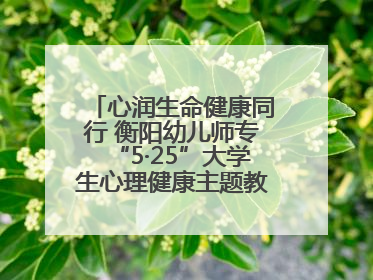 心润生命健康同行 衡阳幼儿师专“5·25”大学生心理健康主题教育活动圆满落幕