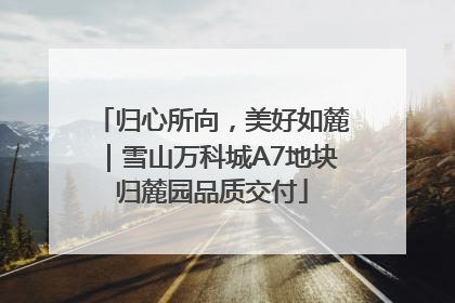 归心所向，美好如麓｜雪山万科城A7地块归麓园品质交付