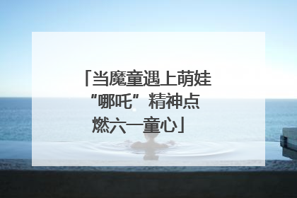 当魔童遇上萌娃 “哪吒”精神点燃六一童心