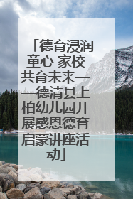 德育浸润童心 家校共育未来——德清县上柏幼儿园开展感恩德育启蒙讲座活动