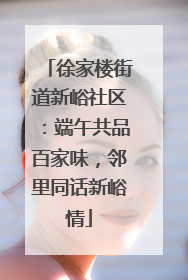 徐家楼街道新峪社区：端午共品百家味，邻里同话新峪情