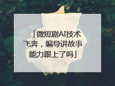 微短剧AI技术飞奔，编导讲故事能力跟上了吗