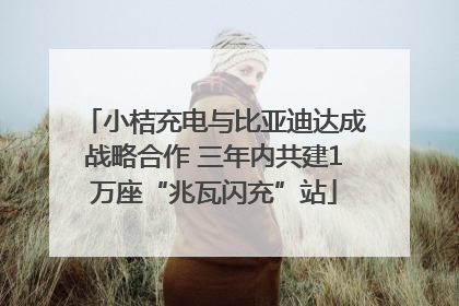 小桔充电与比亚迪达成战略合作 三年内共建1万座“兆瓦闪充”站