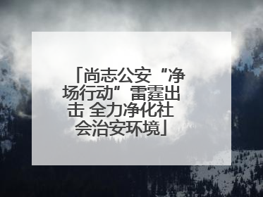 尚志公安“净场行动”雷霆出击 全力净化社会治安环境