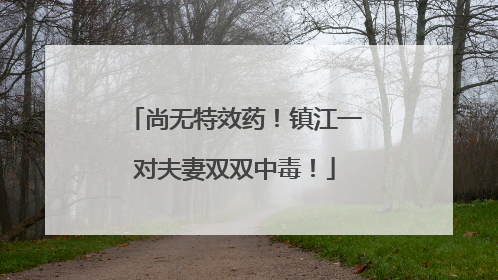 尚无特效药！镇江一对夫妻双双中毒！