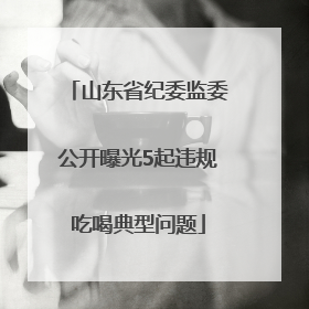 山东省纪委监委公开曝光5起违规吃喝典型问题
