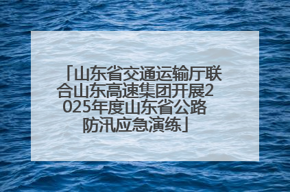 山东省交通运输厅联合山东高速集团开展2025年度山东省公路防汛应急演练