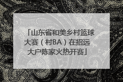 山东省和美乡村篮球大赛（村BA）在招远大户陈家火热开赛