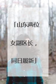 山东两位女副区长，同日履新