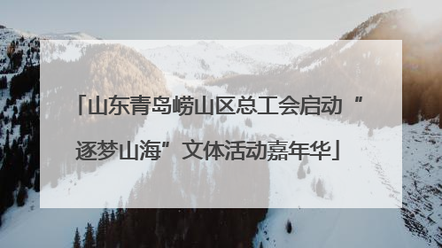 山东青岛崂山区总工会启动“逐梦山海”文体活动嘉年华