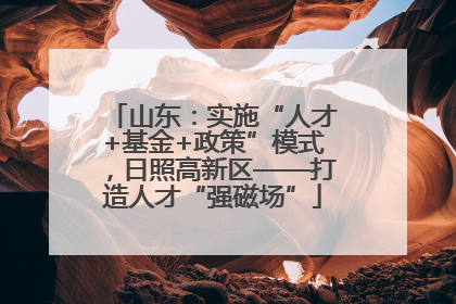山东：实施“人才+基金+政策”模式，日照高新区——打造人才“强磁场”