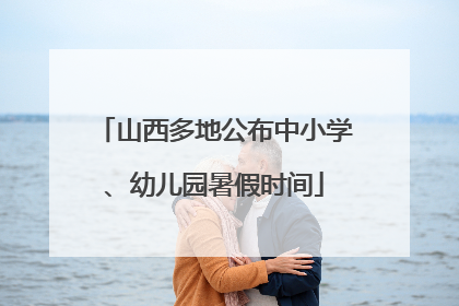 山西多地公布中小学、幼儿园暑假时间
